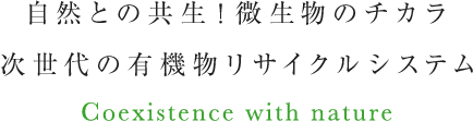 自然との共生！微生物のチカラ 次世代の有機物リサイクルシステム