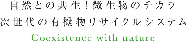 自然との共生！微生物のチカラ 次世代の有機物リサイクルシステム